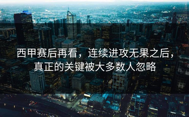西甲赛后再看，连续进攻无果之后，真正的关键被大多数人忽略