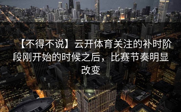 【不得不说】云开体育关注的补时阶段刚开始的时候之后，比赛节奏明显改变