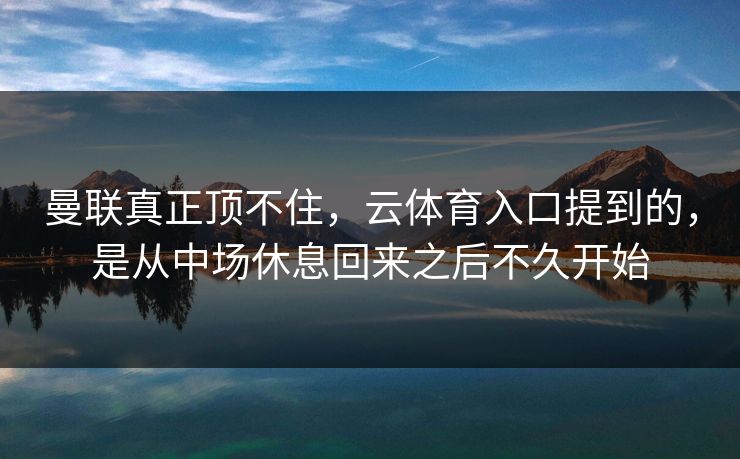 曼联真正顶不住，云体育入口提到的，是从中场休息回来之后不久开始