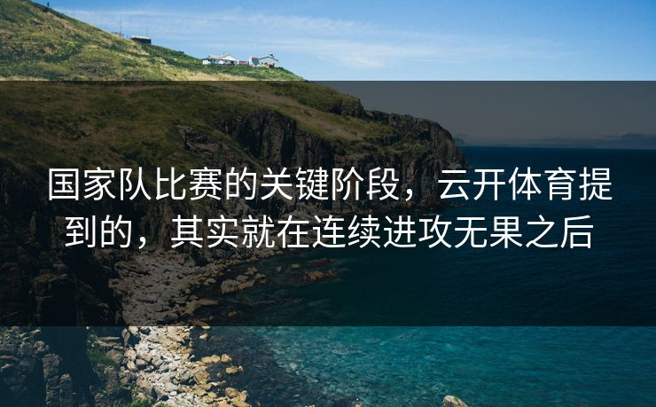 国家队比赛的关键阶段，云开体育提到的，其实就在连续进攻无果之后