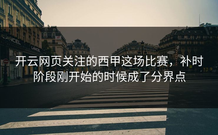 开云网页关注的西甲这场比赛，补时阶段刚开始的时候成了分界点