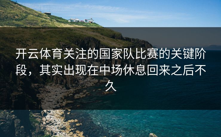 开云体育关注的国家队比赛的关键阶段，其实出现在中场休息回来之后不久