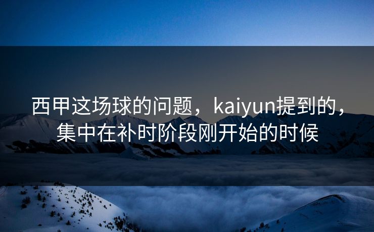 西甲这场球的问题，kaiyun提到的，集中在补时阶段刚开始的时候