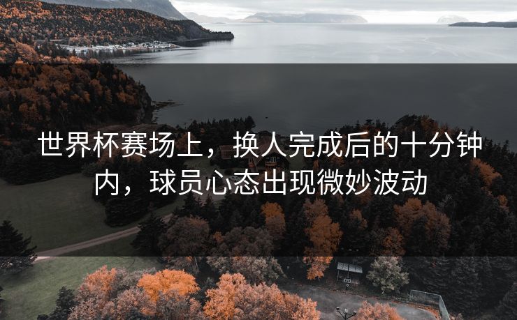 世界杯赛场上，换人完成后的十分钟内，球员心态出现微妙波动