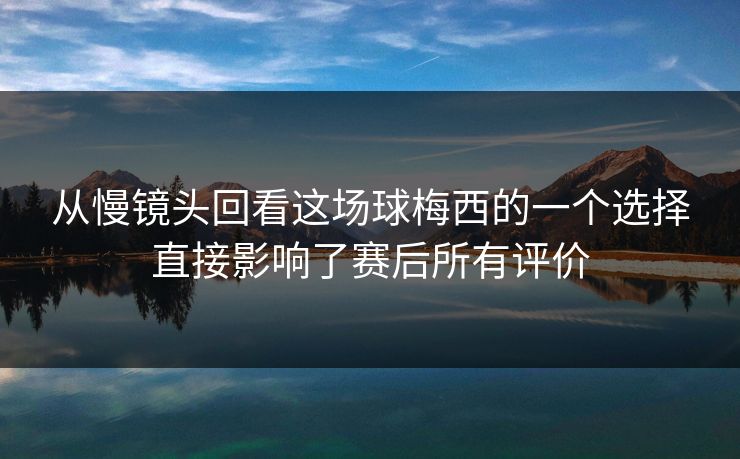 从慢镜头回看这场球梅西的一个选择直接影响了赛后所有评价