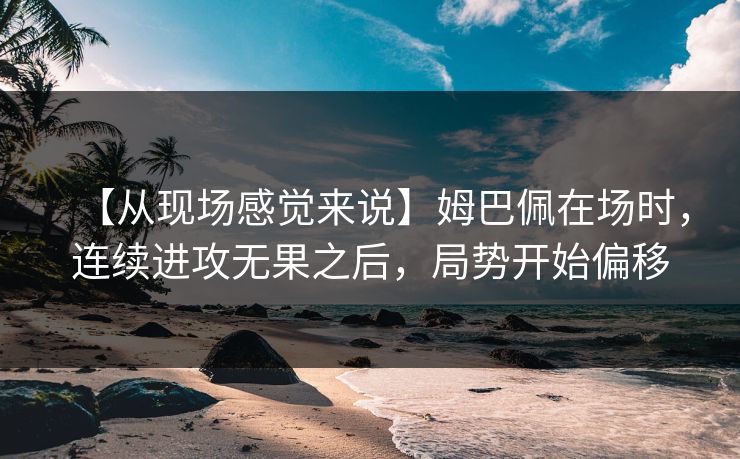 【从现场感觉来说】姆巴佩在场时，连续进攻无果之后，局势开始偏移