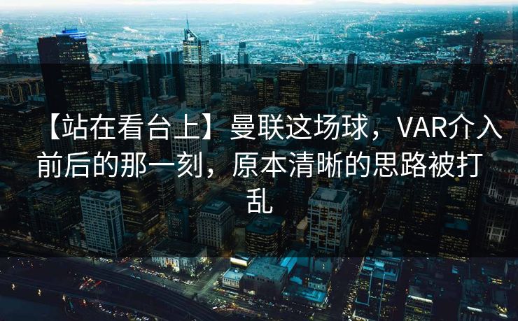 【站在看台上】曼联这场球，VAR介入前后的那一刻，原本清晰的思路被打乱