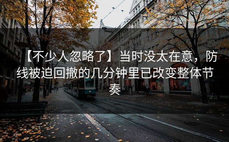 【不少人忽略了】当时没太在意，防线被迫回撤的几分钟里已改变整体节奏