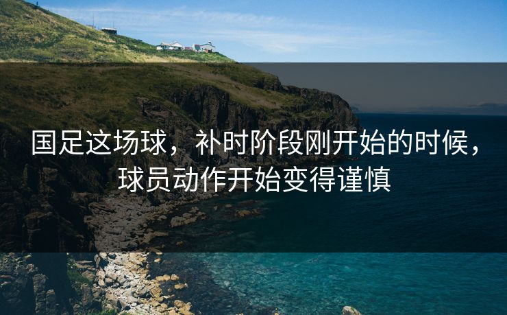 国足这场球，补时阶段刚开始的时候，球员动作开始变得谨慎