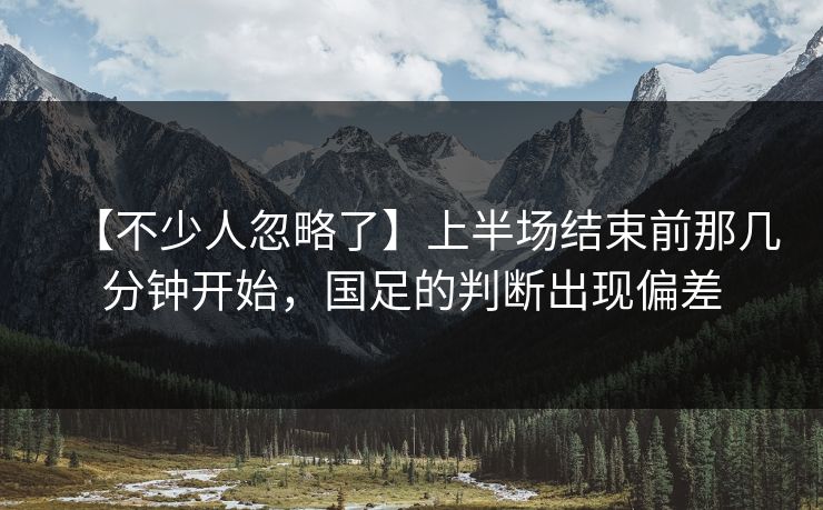 【不少人忽略了】上半场结束前那几分钟开始，国足的判断出现偏差