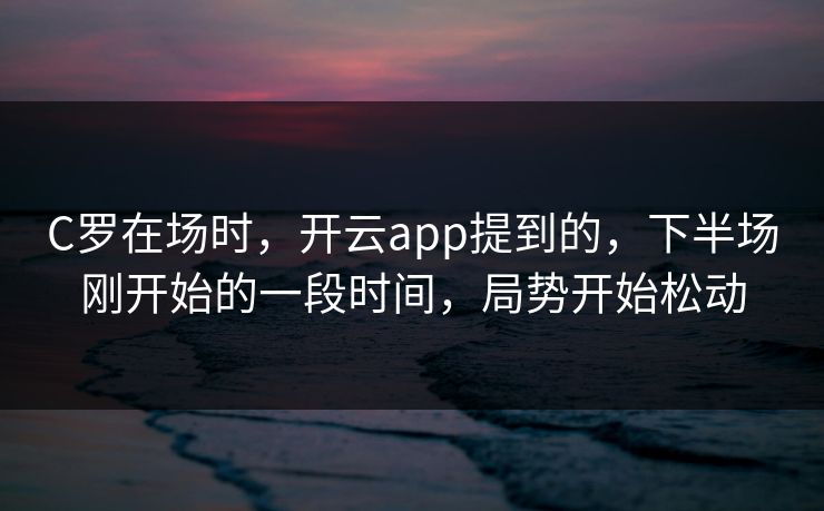 C罗在场时，开云app提到的，下半场刚开始的一段时间，局势开始松动