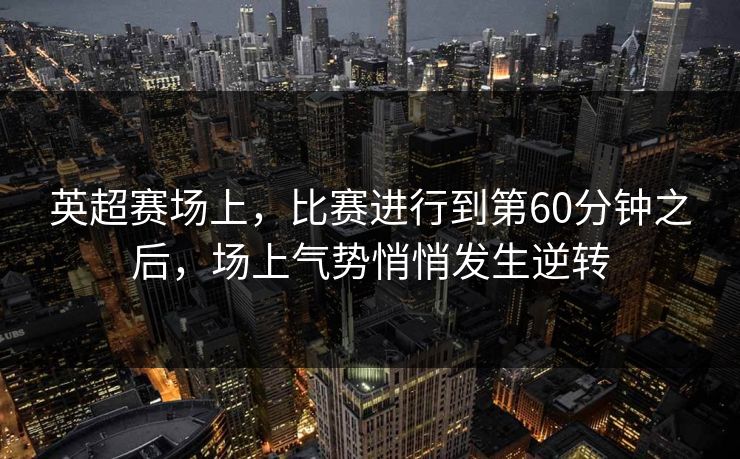 英超赛场上，比赛进行到第60分钟之后，场上气势悄悄发生逆转