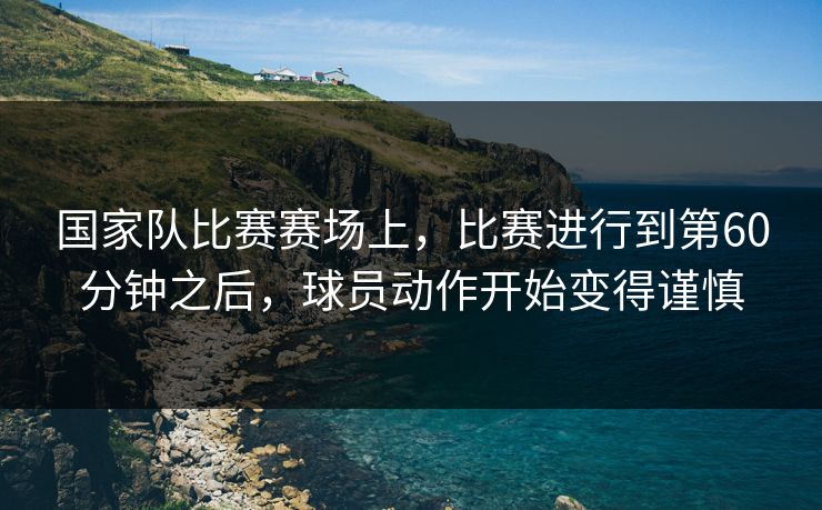 国家队比赛赛场上，比赛进行到第60分钟之后，球员动作开始变得谨慎