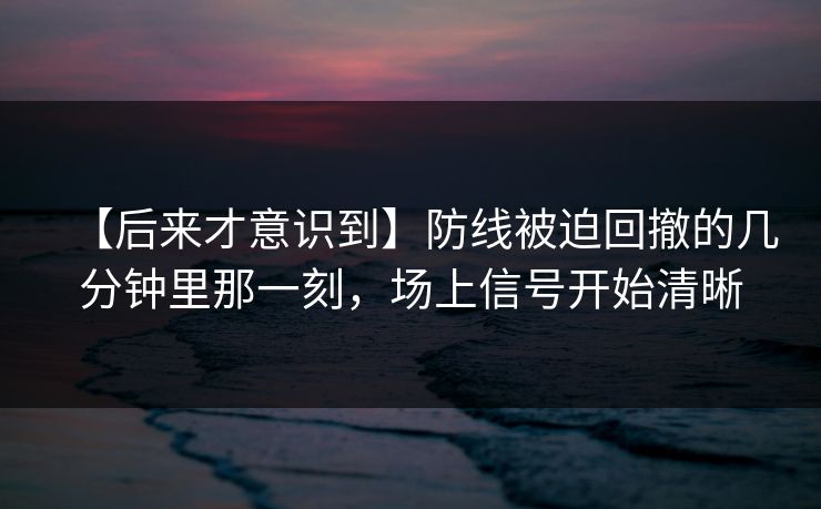 【后来才意识到】防线被迫回撤的几分钟里那一刻，场上信号开始清晰