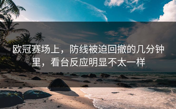 欧冠赛场上，防线被迫回撤的几分钟里，看台反应明显不太一样