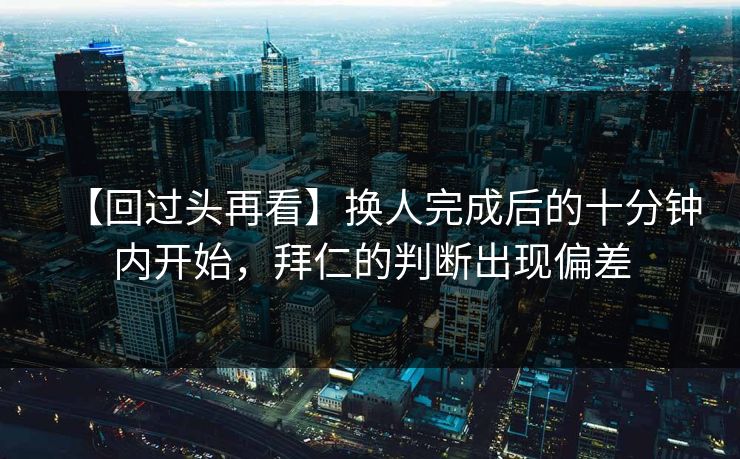 【回过头再看】换人完成后的十分钟内开始，拜仁的判断出现偏差