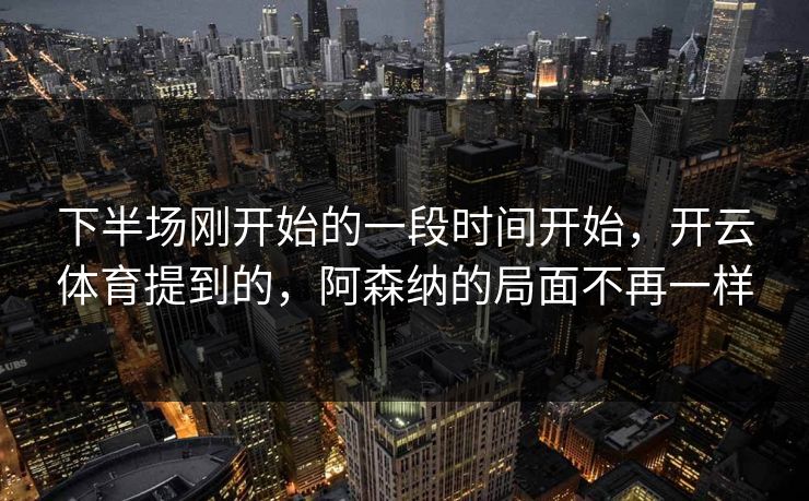 下半场刚开始的一段时间开始，开云体育提到的，阿森纳的局面不再一样