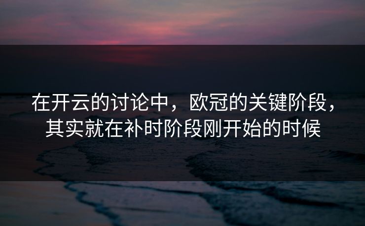 在开云的讨论中，欧冠的关键阶段，其实就在补时阶段刚开始的时候