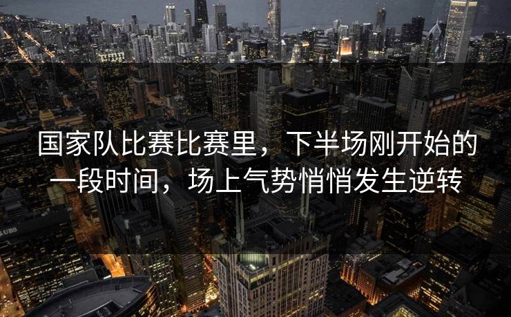 国家队比赛比赛里，下半场刚开始的一段时间，场上气势悄悄发生逆转