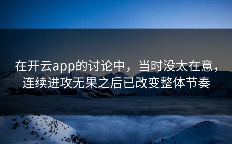 在开云app的讨论中，当时没太在意，连续进攻无果之后已改变整体节奏