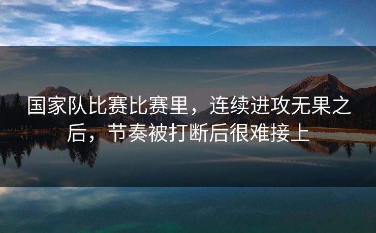 国家队比赛比赛里，连续进攻无果之后，节奏被打断后很难接上
