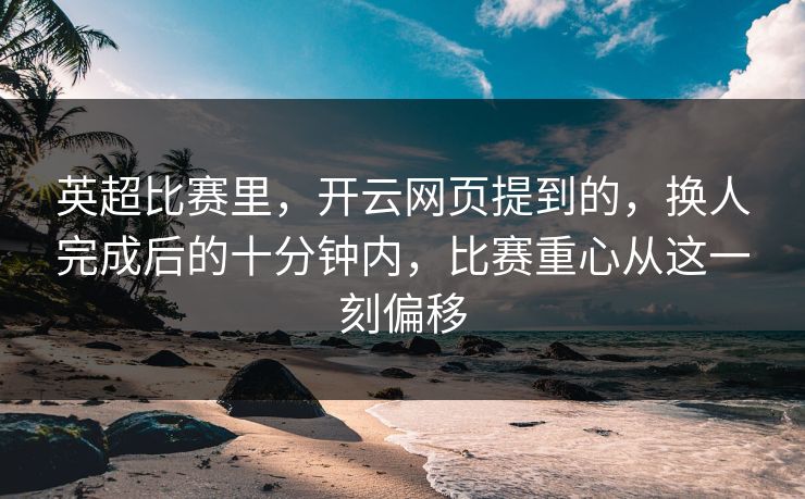 英超比赛里，开云网页提到的，换人完成后的十分钟内，比赛重心从这一刻偏移