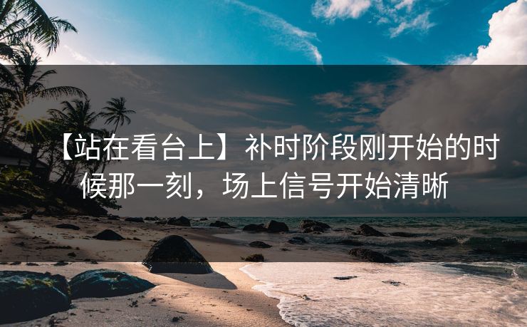 【站在看台上】补时阶段刚开始的时候那一刻，场上信号开始清晰