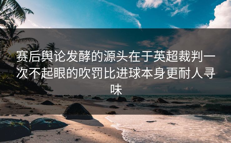 赛后舆论发酵的源头在于英超裁判一次不起眼的吹罚比进球本身更耐人寻味