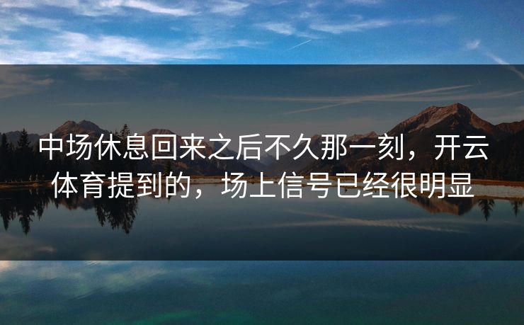 中场休息回来之后不久那一刻，开云体育提到的，场上信号已经很明显