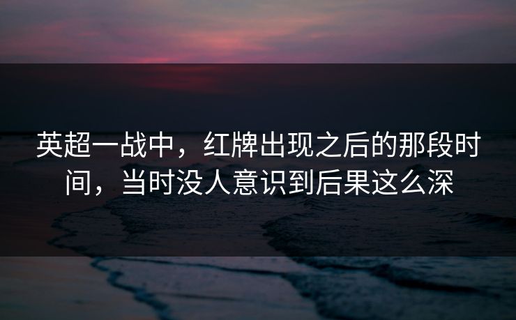 英超一战中，红牌出现之后的那段时间，当时没人意识到后果这么深