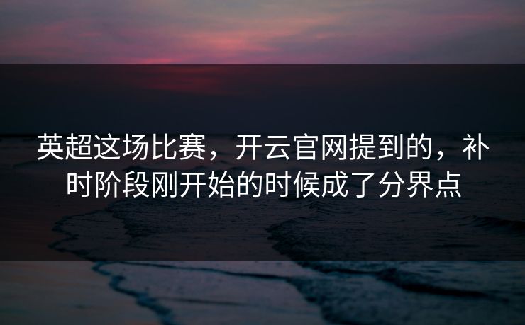 英超这场比赛，开云官网提到的，补时阶段刚开始的时候成了分界点