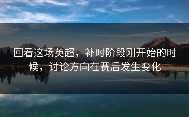 回看这场英超，补时阶段刚开始的时候，讨论方向在赛后发生变化