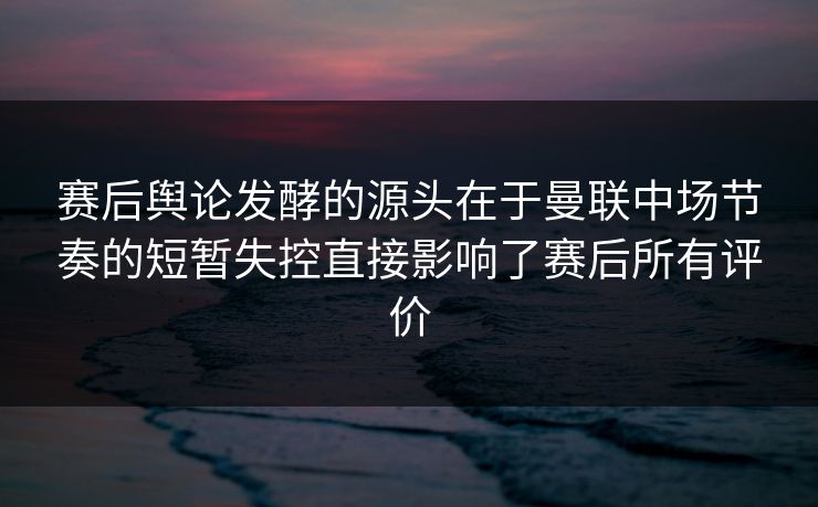 赛后舆论发酵的源头在于曼联中场节奏的短暂失控直接影响了赛后所有评价