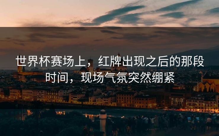 世界杯赛场上，红牌出现之后的那段时间，现场气氛突然绷紧