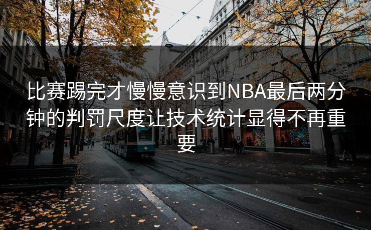 比赛踢完才慢慢意识到NBA最后两分钟的判罚尺度让技术统计显得不再重要