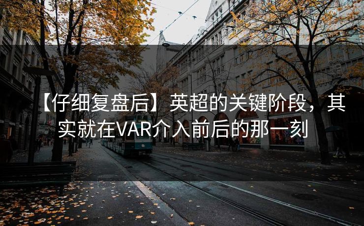 【仔细复盘后】英超的关键阶段，其实就在VAR介入前后的那一刻