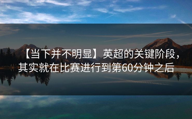 【当下并不明显】英超的关键阶段，其实就在比赛进行到第60分钟之后