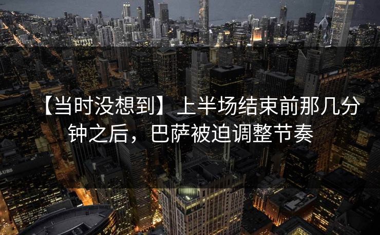 【当时没想到】上半场结束前那几分钟之后，巴萨被迫调整节奏
