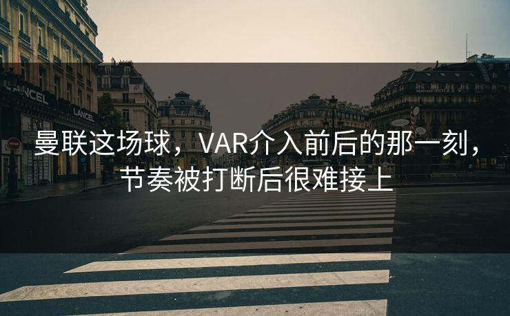 曼联这场球，VAR介入前后的那一刻，节奏被打断后很难接上