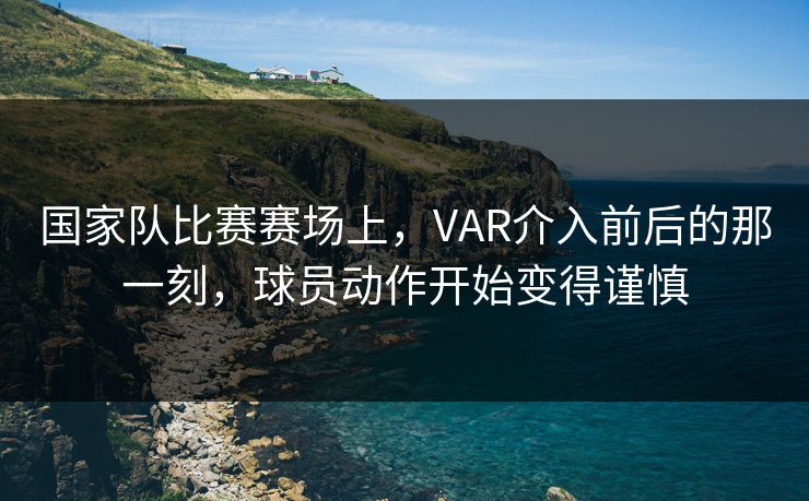 国家队比赛赛场上，VAR介入前后的那一刻，球员动作开始变得谨慎