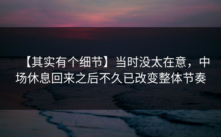 【其实有个细节】当时没太在意，中场休息回来之后不久已改变整体节奏