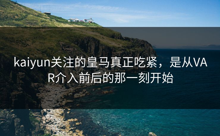 kaiyun关注的皇马真正吃紧，是从VAR介入前后的那一刻开始