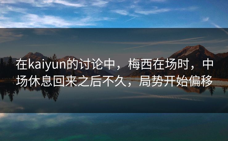 在kaiyun的讨论中,梅西在场时,中场休息回来之后不久,局势开始偏移 在kaiyun的讨论中,梅西在场时,中场休息回来之后不久,局势开始偏移