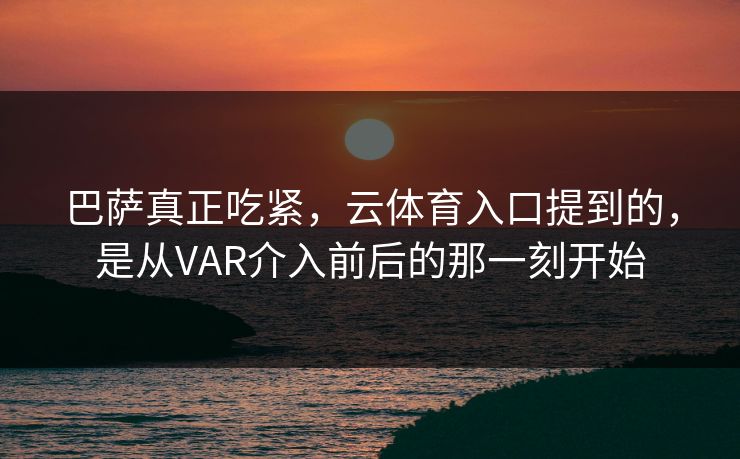巴萨真正吃紧，云体育入口提到的，是从VAR介入前后的那一刻开始