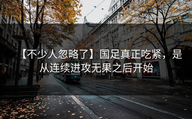【不少人忽略了】国足真正吃紧，是从连续进攻无果之后开始