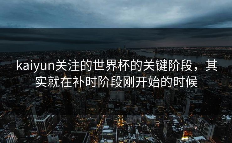kaiyun关注的世界杯的关键阶段，其实就在补时阶段刚开始的时候