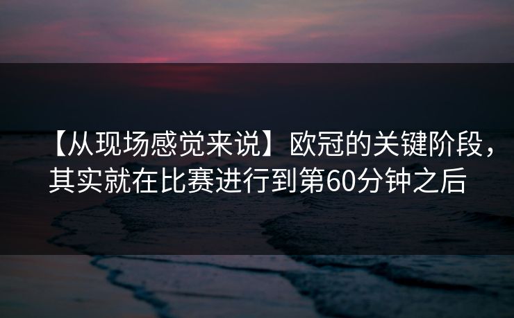 【从现场感觉来说】欧冠的关键阶段，其实就在比赛进行到第60分钟之后