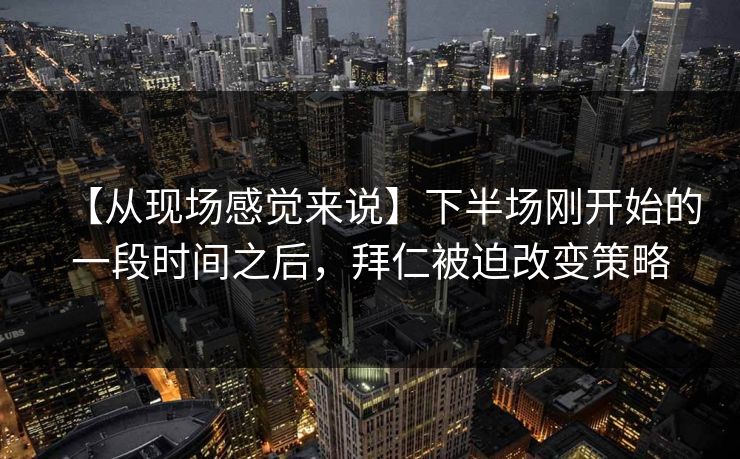 【从现场感觉来说】下半场刚开始的一段时间之后，拜仁被迫改变策略