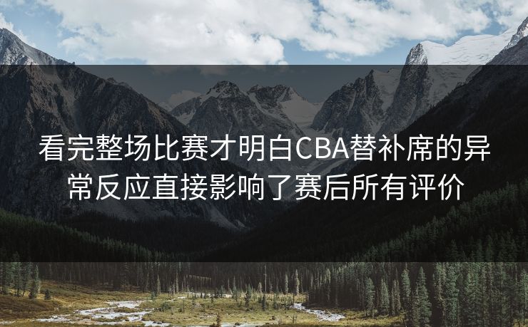 看完整场比赛才明白CBA替补席的异常反应直接影响了赛后所有评价