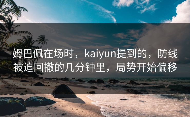 姆巴佩在场时，kaiyun提到的，防线被迫回撤的几分钟里，局势开始偏移